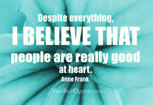 BELIEVE THAT people are really good at heart – Anne Frank Quotes