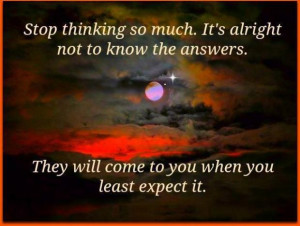 ... to know the answers.They will come to you when you least expect it