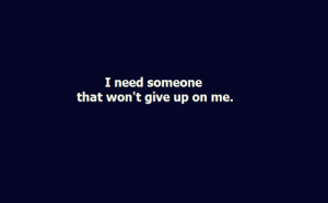 Quotes About Giving Up On Someone Tumblr I need someone that wont give