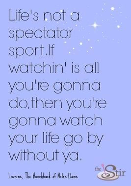 Life's not a spectator sport. If watchin' is all you're gonna do ...