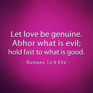 Let love be genuine. Abhor what is evil; hold fast to what is good.