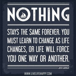 Nothing stays the same forever. You must learn to change as life ...