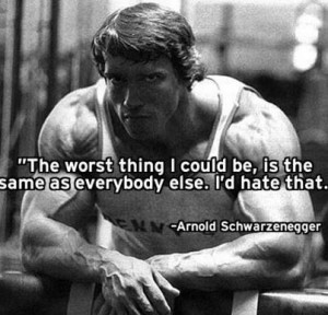... the same as everybody else. I’d hate that. ~ Arnold Schwarzenegger