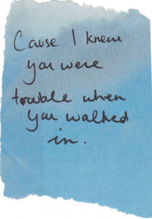 Cause I knew you were trouble when you walked in.