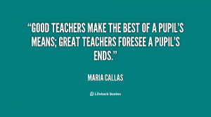 Good teachers make the best of a pupil's means; great teachers foresee ...
