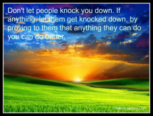 let people knock you down. If anything, let them get knocked down ...