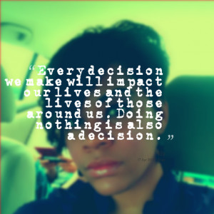 Quotes Picture: every decision we make will impact our lives and the ...