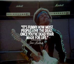 It's funny how most people love the dead, once you're dead your made ...