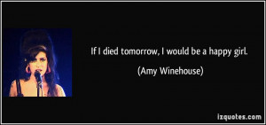 If I died tomorrow, I would be a happy girl. - Amy Winehouse