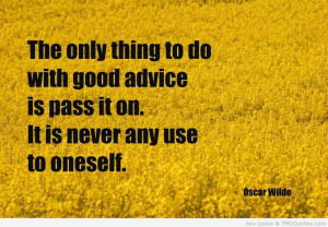 The only thing to do with good advice is to pass it on. It is never of ...