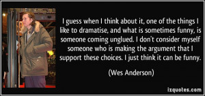 ... support these choices. I just think it can be funny. - Wes Anderson