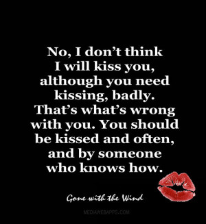 No, I don’t think I will kiss you, although you need kissing, badly ...