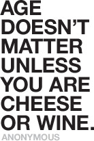 Age doesn't matter unless you are cheese or wine. -- Anonymous