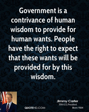 Government is a contrivance of human wisdom to provide for human wants ...