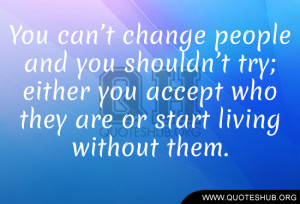 You can’t change people and you shouldn’t try; either you accept ...