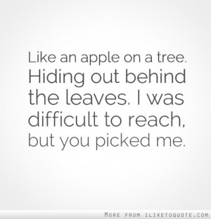Like an apple on a tree. Hiding out behind the leaves. I was difficult ...
