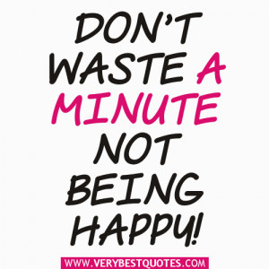 Encouraging Sayings: Don’t waste a minute not being happy