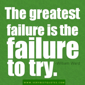 The greatest failure is the failure to try. -William Ward