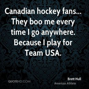 Canadian hockey fans... They boo me every time I go anywhere. Because ...