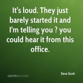 Dave Scott - It's loud. They just barely started it and I'm telling ...