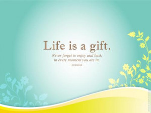 Life is a gift. Never forget to enjoy and bask in every moment you are ...