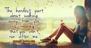 the hardest part about walking away from you is knowing that you won't ...