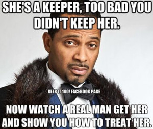 She's a keeper, too bad you didn't keep her. Now watch a real man get ...