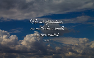 No act of kindness not matter how small, is ever wasted.