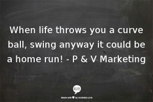 When life throws you a curve ball, swing anyway it could be a home run ...
