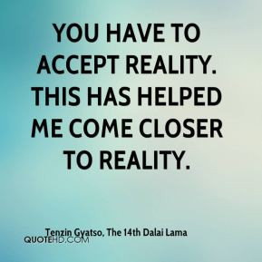 You have to accept reality. This has helped me come closer to reality.