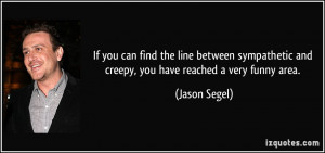 ... and creepy, you have reached a very funny area. - Jason Segel
