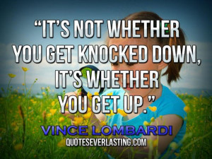 ... you get knocked down, it’s whether you get up.” —Vince Lombardi