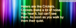 Haters are like Crickets. Crickets make a lot of noise. You hear it ...