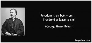 ... ! their battle-cry,— Freedom! or leave to die! - George Henry Boker