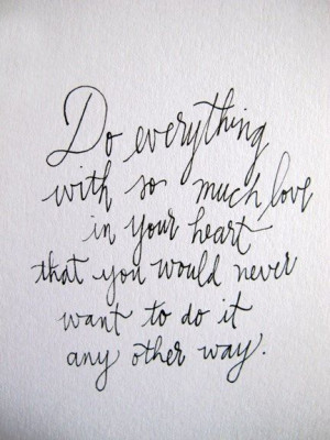 Do everything with so much love in your heart that you would never ...