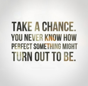 Take a chance. You never know how perfect something might turn out to ...