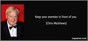 Keep your enemies in front of you. - Chris Matthews