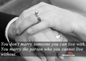 ... you can live with, you marry the person who you cannot live without