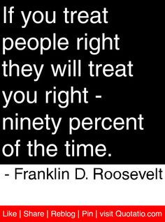 If you treat people right they will treat you right — ninety percent ...