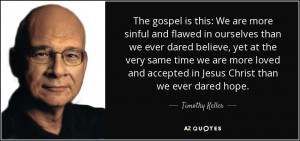 The gospel is this: We are more sinful and flawed in ourselves than we ...