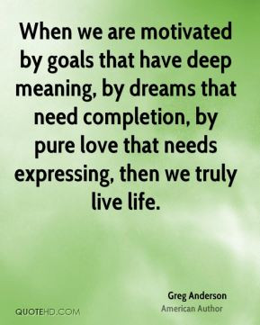 by goals that have deep meaning, by dreams that need completion ...