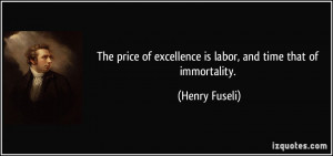... of excellence is labor, and time that of immortality. - Henry Fuseli