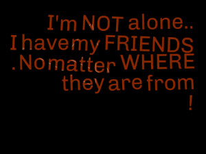 Quotes Picture: i'm not alone i have my friends no matter where they ...