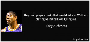 ... kill me. Well, not playing basketball was killing me. - Magic Johnson