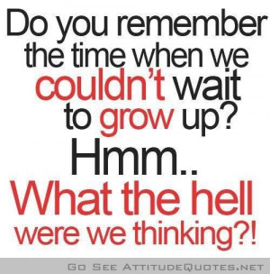 ... We Couldn’t Wait To Grow Up! Hmm.. What The Hell Were We Thinking
