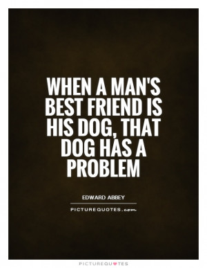 ... man's best friend is his dog, that dog has a problem Picture Quote #1