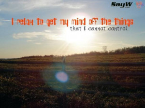 relax to get my mind off the things I cannot control.