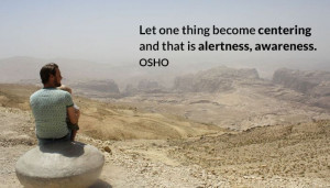 Let one thing become centering and that is alertness, awareness. OSHO