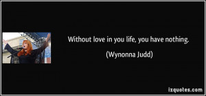 Without love in you life, you have nothing. - Wynonna Judd