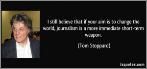 still believe that if your aim is to change the world, journalism is ...